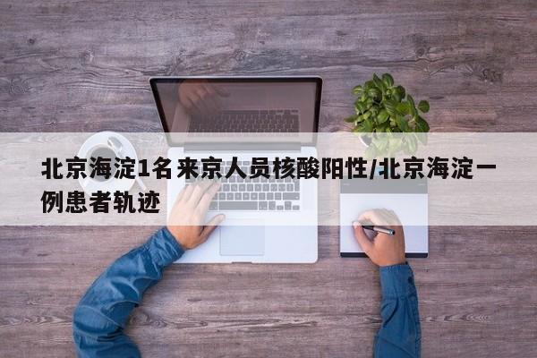 北京海淀1名来京人员核酸阳性/北京海淀一例患者轨迹