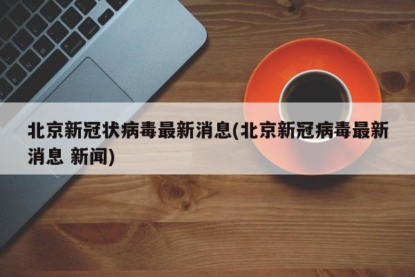 北京新冠状病毒最新消息(北京新冠病毒最新消息 新闻)