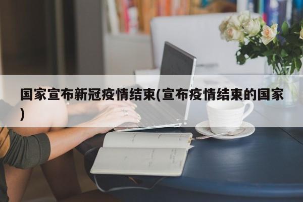国家宣布新冠疫情结束(宣布疫情结束的国家)