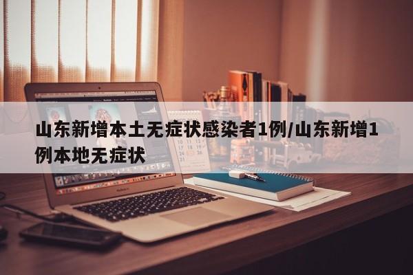 山东新增本土无症状感染者1例/山东新增1例本地无症状