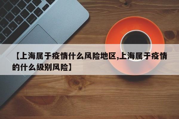 【上海属于疫情什么风险地区,上海属于疫情的什么级别风险】