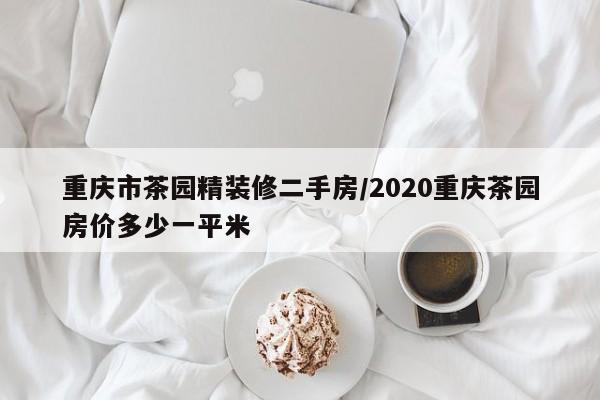 重庆市茶园精装修二手房/2020重庆茶园房价多少一平米