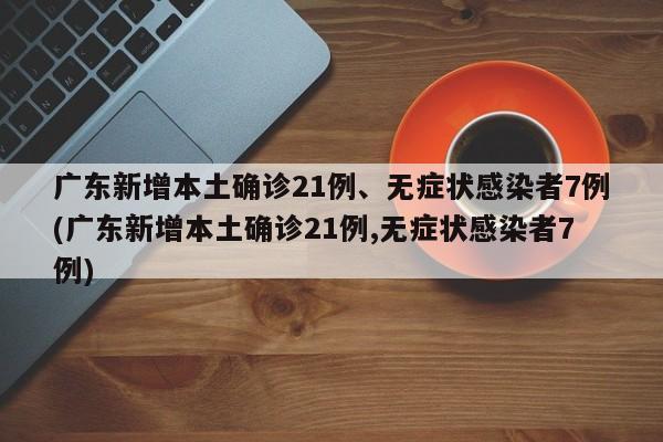 广东新增本土确诊21例、无症状感染者7例(广东新增本土确诊21例,无症状感染者7例)