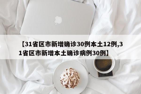 【31省区市新增确诊30例本土12例,31省区市新增本土确诊病例30例】