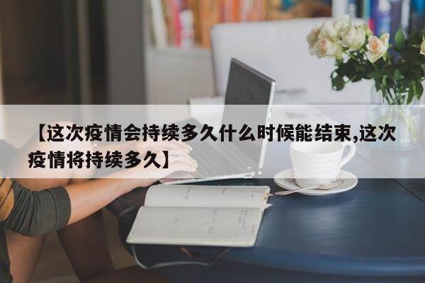 【这次疫情会持续多久什么时候能结束,这次疫情将持续多久】
