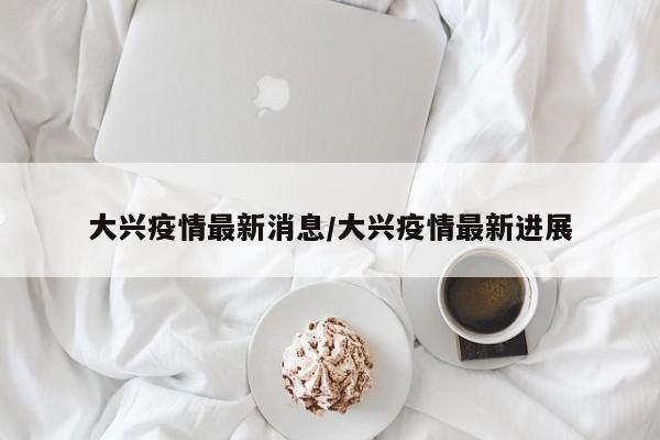大兴疫情最新消息/大兴疫情最新进展