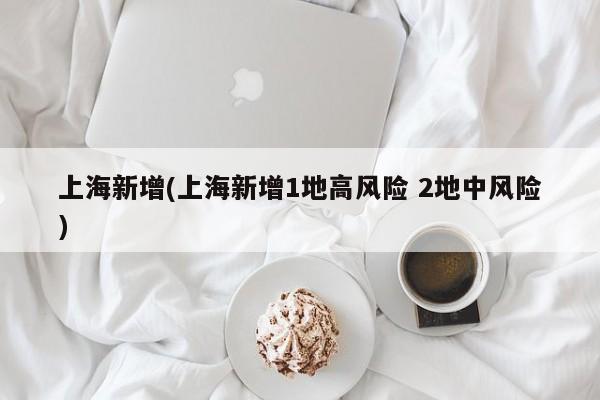 上海新增(上海新增1地高风险 2地中风险)