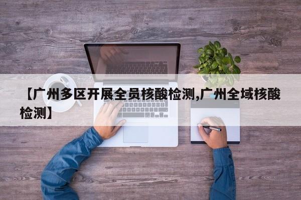 【广州多区开展全员核酸检测,广州全域核酸检测】