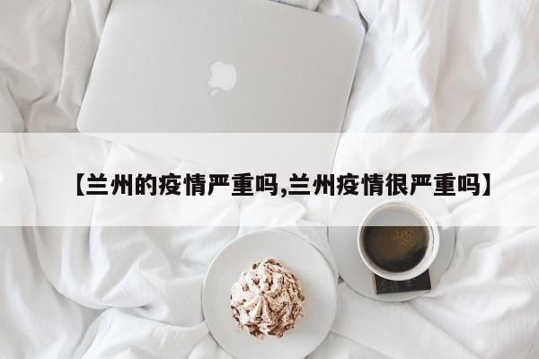 【兰州的疫情严重吗,兰州疫情很严重吗】