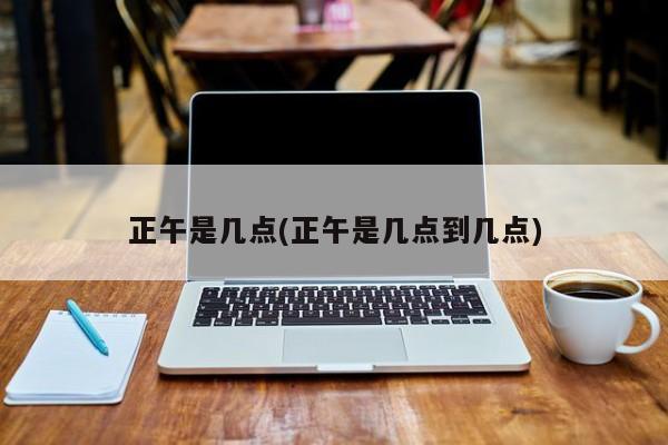 正午是几点(正午是几点到几点)