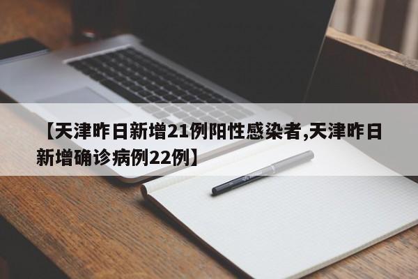 【天津昨日新增21例阳性感染者,天津昨日新增确诊病例22例】