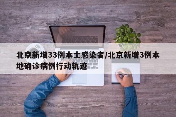 北京新增33例本土感染者/北京新增3例本地确诊病例行动轨迹