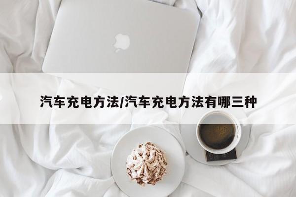 汽车充电方法/汽车充电方法有哪三种
