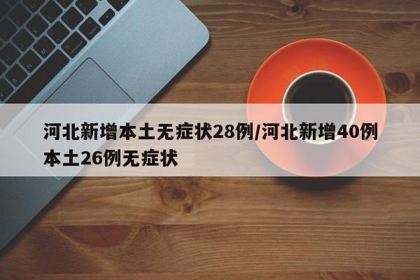 河北新增本土无症状28例/河北新增40例本土26例无症状