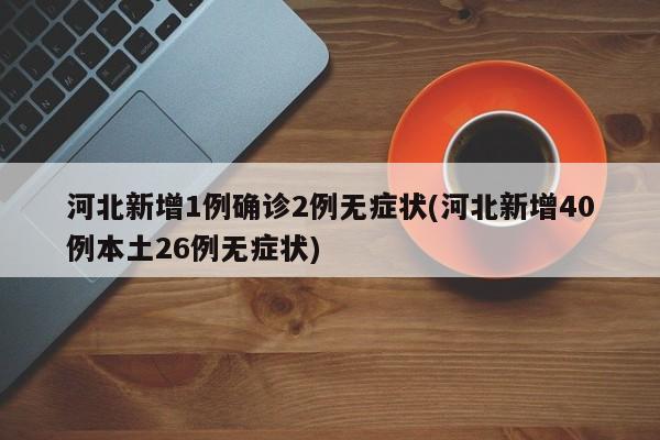 河北新增1例确诊2例无症状(河北新增40例本土26例无症状)