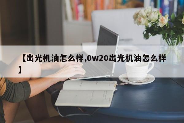 【出光机油怎么样,0w20出光机油怎么样】