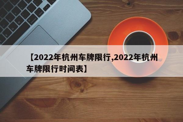 【2022年杭州车牌限行,2022年杭州车牌限行时间表】