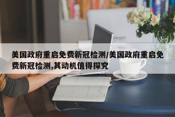 美国政府重启免费新冠检测/美国政府重启免费新冠检测,其动机值得探究