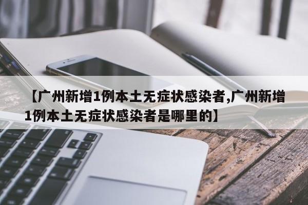 【广州新增1例本土无症状感染者,广州新增1例本土无症状感染者是哪里的】