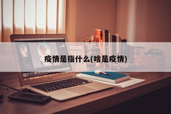 疫情是指什么(啥是疫情)