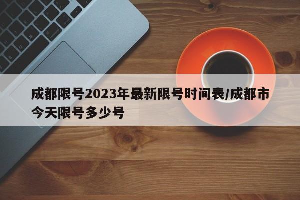 成都限号2023年最新限号时间表/成都市今天限号多少号
