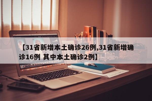 【31省新增本土确诊26例,31省新增确诊16例 其中本土确诊2例】