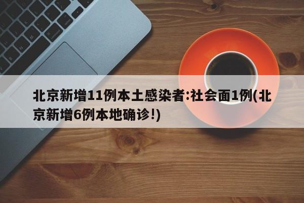 北京新增11例本土感染者:社会面1例(北京新增6例本地确诊!)