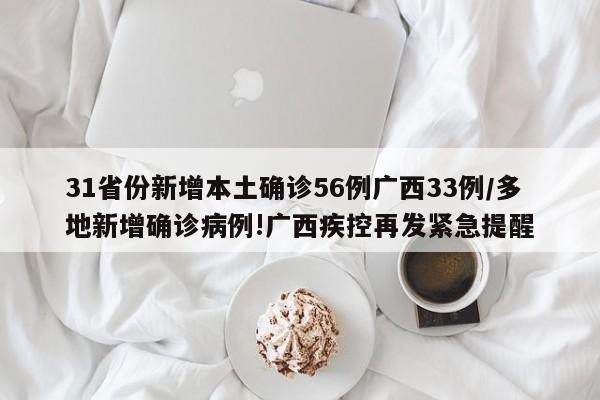 31省份新增本土确诊56例广西33例/多地新增确诊病例!广西疾控再发紧急提醒