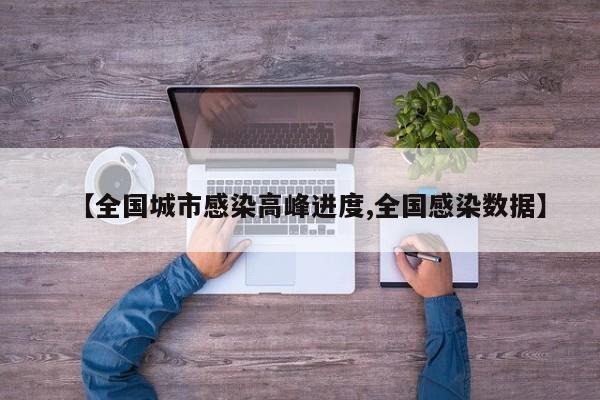 【全国城市感染高峰进度,全国感染数据】