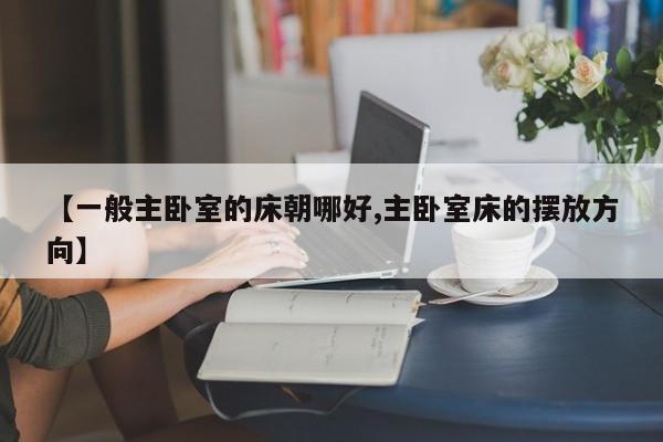 【一般主卧室的床朝哪好,主卧室床的摆放方向】