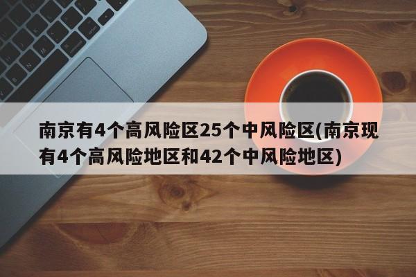 南京有4个高风险区25个中风险区(南京现有4个高风险地区和42个中风险地区)