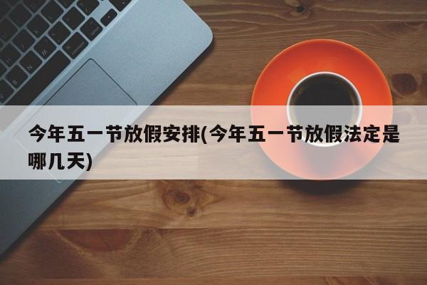 今年五一节放假安排(今年五一节放假法定是哪几天)