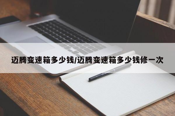 迈腾变速箱多少钱/迈腾变速箱多少钱修一次