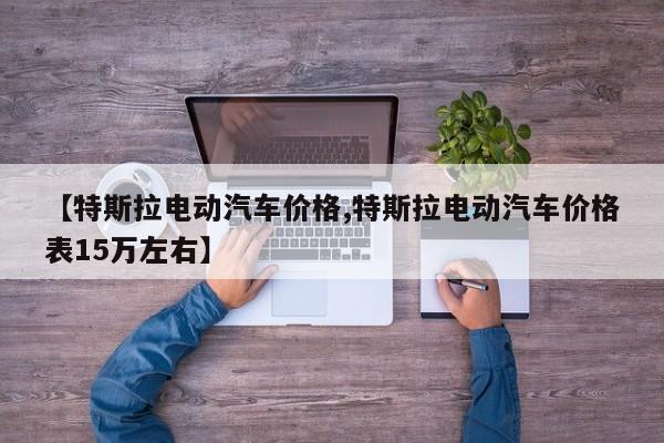 【特斯拉电动汽车价格,特斯拉电动汽车价格表15万左右】