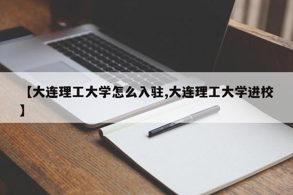 【大连理工大学怎么入驻,大连理工大学进校】