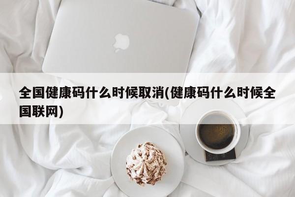 全国健康码什么时候取消(健康码什么时候全国联网)