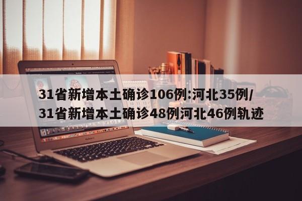 31省新增本土确诊106例:河北35例/31省新增本土确诊48例河北46例轨迹