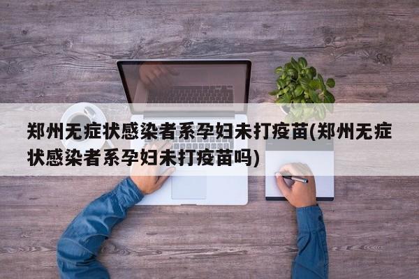 郑州无症状感染者系孕妇未打疫苗(郑州无症状感染者系孕妇未打疫苗吗)