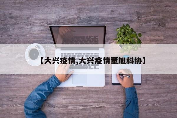 【大兴疫情,大兴疫情董旭科协】