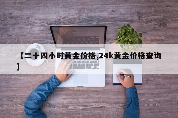 【二十四小时黄金价格,24k黄金价格查询】