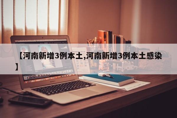 【河南新增3例本土,河南新增3例本土感染】