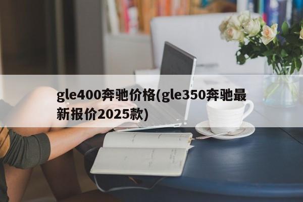 gle400奔驰价格(gle350奔驰最新报价2025款)