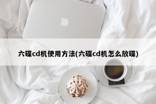 六碟cd机使用方法(六碟cd机怎么放碟)