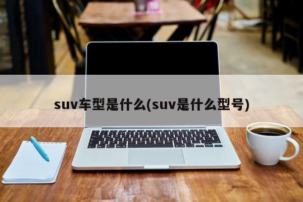 suv车型是什么(suv是什么型号)