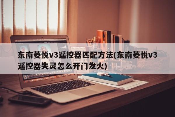 东南菱悦v3遥控器匹配方法(东南菱悦v3遥控器失灵怎么开门发火)
