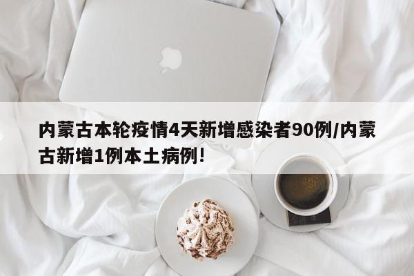 内蒙古本轮疫情4天新增感染者90例/内蒙古新增1例本土病例!