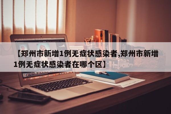 【郑州市新增1例无症状感染者,郑州市新增1例无症状感染者在哪个区】