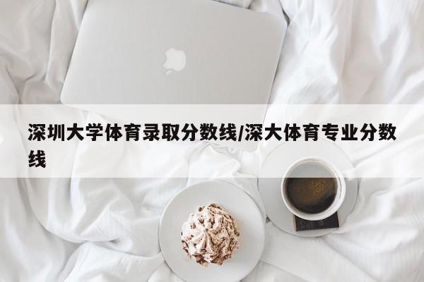 深圳大学体育录取分数线/深大体育专业分数线