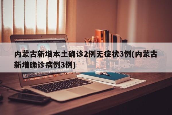 内蒙古新增本土确诊2例无症状3例(内蒙古新增确诊病例3例)