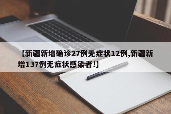 【新疆新增确诊27例无症状12例,新疆新增137例无症状感染者!】